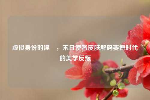 虚拟身份的涅槃，末日使者皮肤解码赛博时代的美学反叛