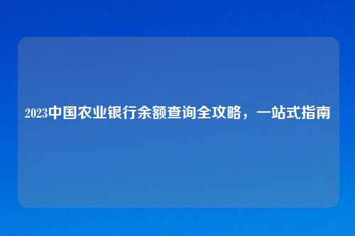 2023中国农业银行余额查询全攻略，一站式指南