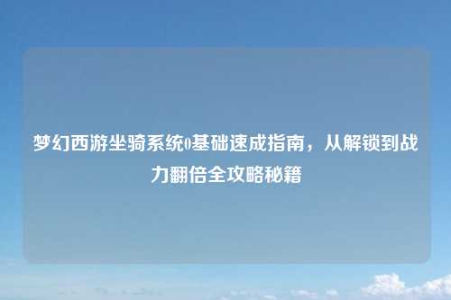 梦幻西游坐骑系统0基础速成指南，从解锁到战力翻倍全攻略秘籍