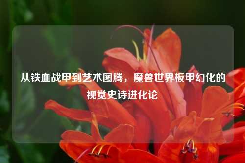 从铁血战甲到艺术图腾，魔兽世界板甲幻化的视觉史诗进化论