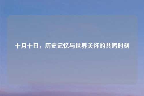 十月十日，历史记忆与世界关怀的共鸣时刻