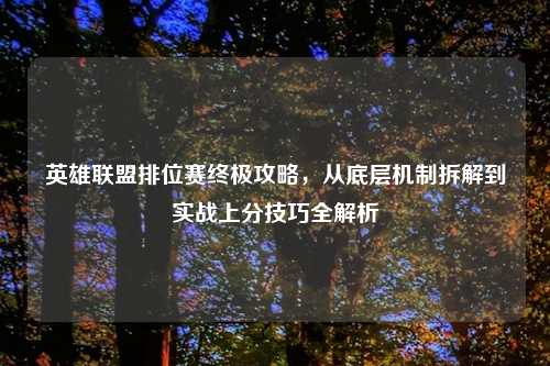 英雄联盟排位赛终极攻略，从底层机制拆解到实战上分技巧全解析