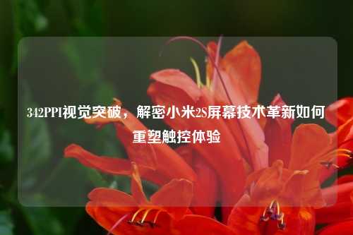 342PPI视觉突破，解密小米2S屏幕技术革新如何重塑触控体验