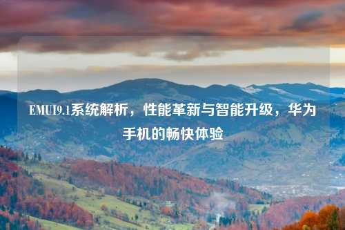 EMUI9.1系统解析，性能革新与智能升级，华为手机的畅快体验