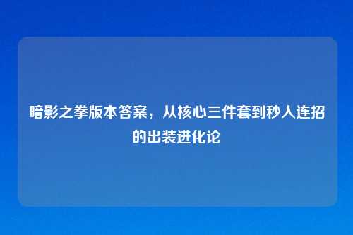 暗影之拳版本答案，从核心三件套到秒人连招的出装进化论