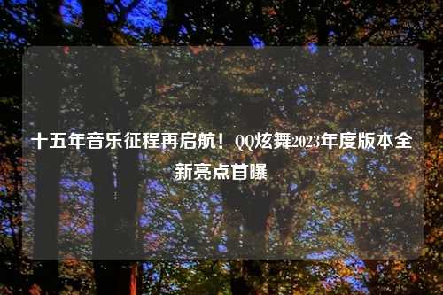 十五年音乐征程再启航！QQ炫舞2023年度版本全新亮点首曝