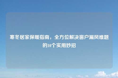 寒冬居家保暖指南，全方位解决窗户漏风难题的10个实用妙招