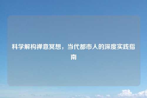 科学解构禅意冥想，当代都市人的深度实践指南
