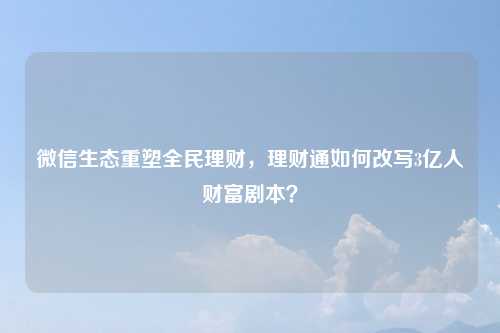 微信生态重塑全民理财，理财通如何改写3亿人财富剧本？