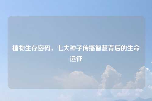 植物生存密码,七大种子传播智慧背后的生命远征
