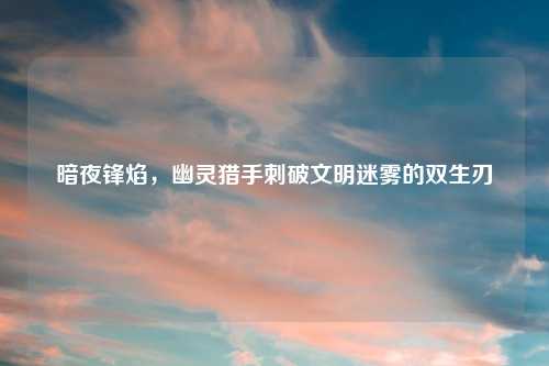 暗夜锋焰，幽灵猎手刺破文明迷雾的双生刃