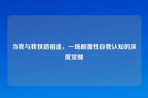 当我与我狭路相逢,一场颠覆性自我认知的深度觉醒