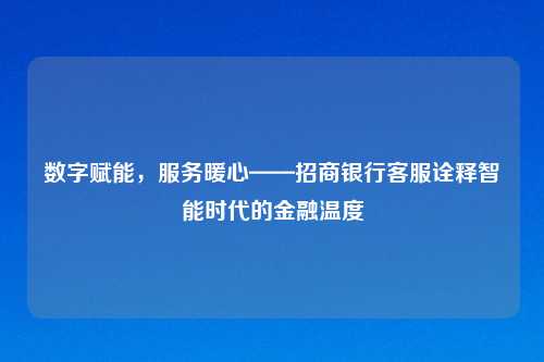 数字赋能，服务暖心——招商银行客服诠释智能时代的金融温度