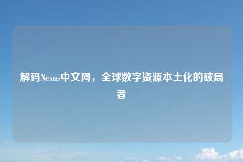 解码Nexus中文网，全球数字资源本土化的破局者