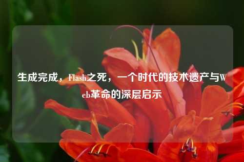 生成完成,Flash之死,一个时代的技术遗产与Web革命的深层启示