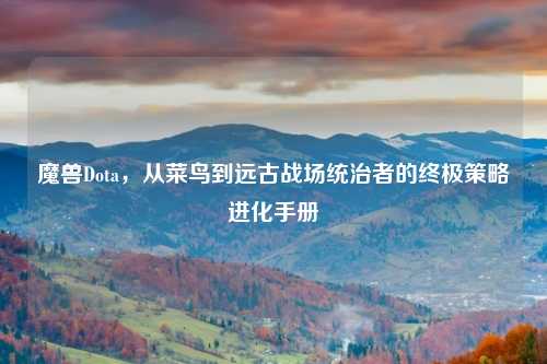 魔兽Dota，从菜鸟到远古战场统治者的终极策略进化手册