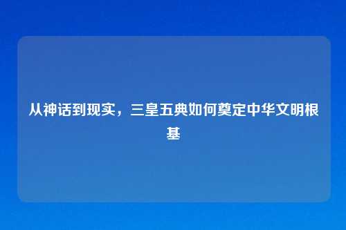 从神话到现实，三皇五典如何奠定中华文明根基