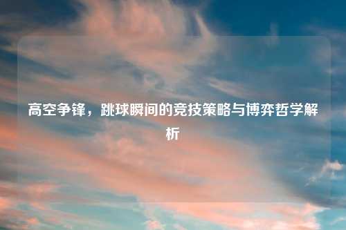 高空争锋，跳球瞬间的竞技策略与博弈哲学解析