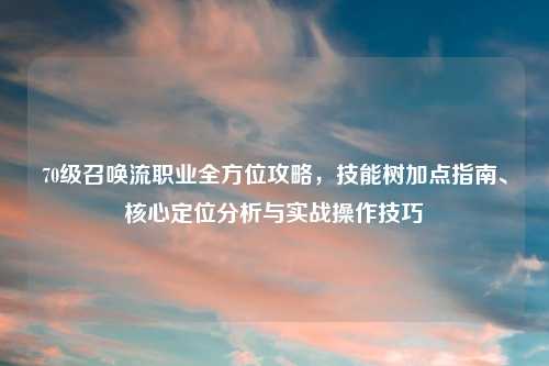 70级召唤流职业全方位攻略，技能树加点指南、核心定位分析与实战操作技巧