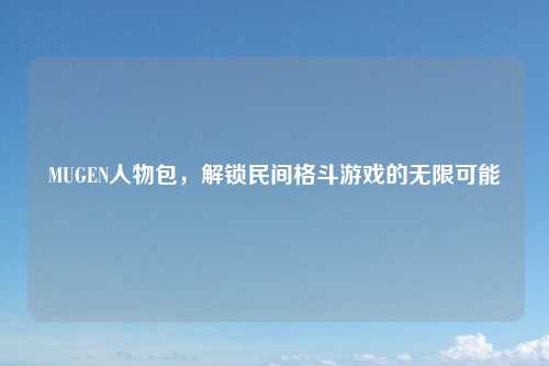 MUGEN人物包,解锁民间格斗游戏的无限可能