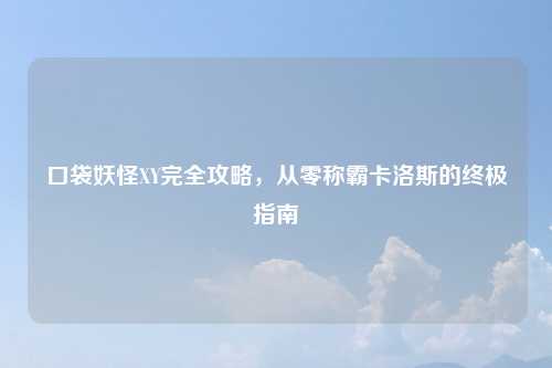 口袋妖怪XY完全攻略，从零称霸卡洛斯的终极指南