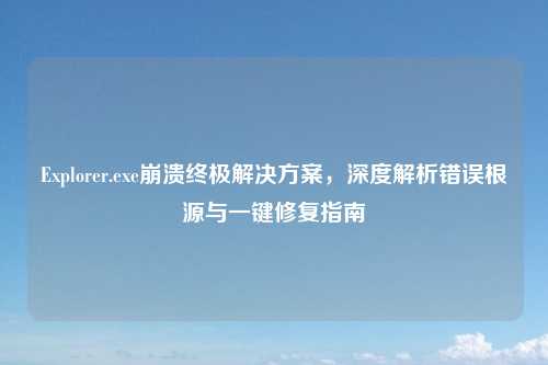 Explorer.exe崩溃终极解决方案,深度解析错误根源与一键修复指南