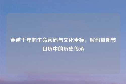穿越千年的生命密码与文化坐标，解码重阳节日历中的历史传承
