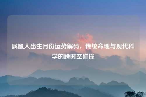属鼠人出生月份运势解码，传统命理与现代科学的跨时空碰撞