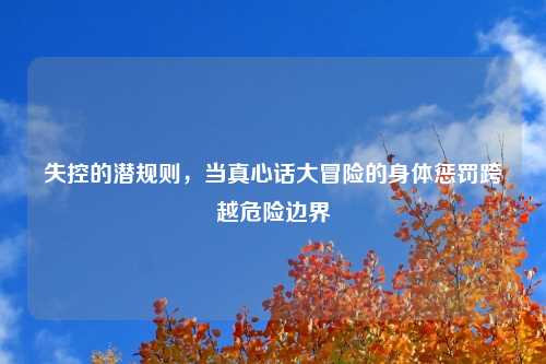 失控的潜规则，当真心话大冒险的身体惩罚跨越危险边界