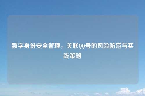 数字身份安全管理，关联QQ号的风险防范与实践策略