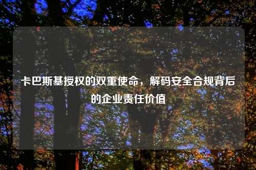 卡巴斯基授权的双重使命,解码安全合规背后的企业责任价值