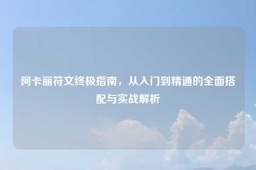 阿卡丽符文终极指南，从入门到精通的全面搭配与实战解析