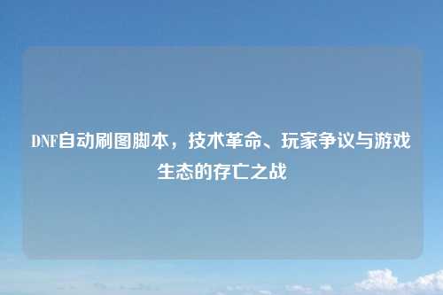 DNF自动刷图脚本，技术革命、玩家争议与游戏生态的存亡之战