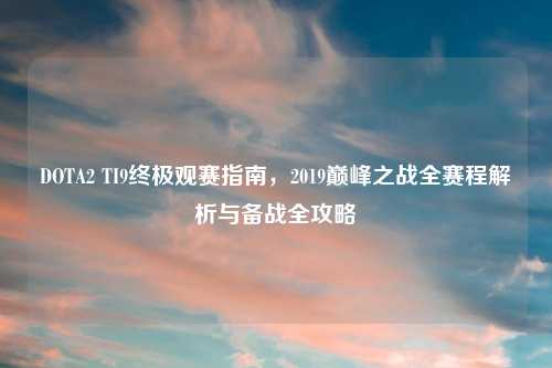DOTA2 TI9终极观赛指南，2019巅峰之战全赛程解析与备战全攻略