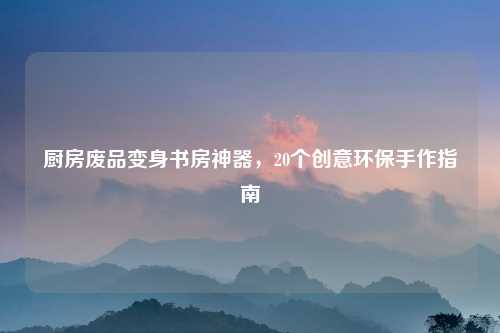 厨房废品变身书房神器，20个创意环保手作指南