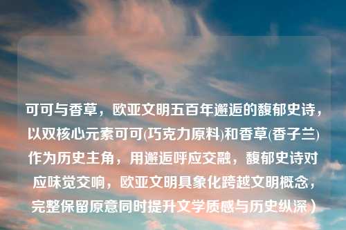 可可与香草,欧亚文明五百年邂逅的馥郁史诗,以双核心元素可可(巧克力原料)和香草(香子兰)作为历史主角,用邂逅呼应交融,馥郁史诗对应味觉交响,欧亚文明具象化跨越文明概念,完整保留原意同时提升文学质感与历史纵深)