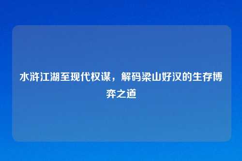 水浒江湖至现代权谋，解码梁山好汉的生存博弈之道