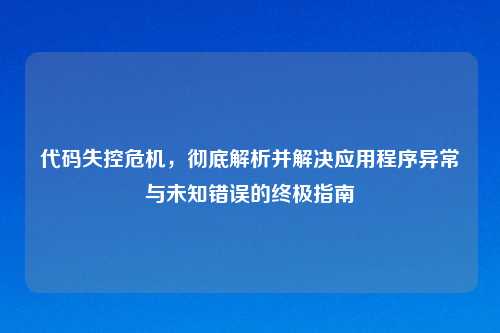 代码失控危机,彻底解析并解决应用程序异常与未知错误的终极指南