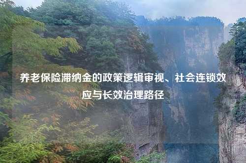 养老保险滞纳金的政策逻辑审视、社会连锁效应与长效治理路径