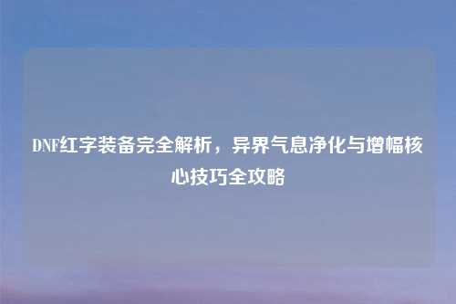 DNF红字装备完全解析，异界气息净化与增幅核心技巧全攻略