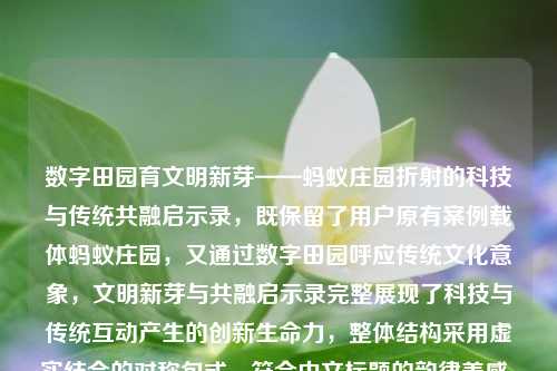 数字田园育文明新芽——蚂蚁庄园折射的科技与传统共融启示录，既保留了用户原有案例载体蚂蚁庄园，又通过数字田园呼应传统文化意象，文明新芽与共融启示录完整展现了科技与传统互动产生的创新生命力，整体结构采用虚实结合的对称句式，符合中文标题的韵律美感。）