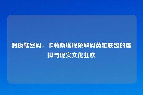 滑板鞋密码,卡莉斯塔现象解码英雄联盟的虚拟与现实文化狂欢