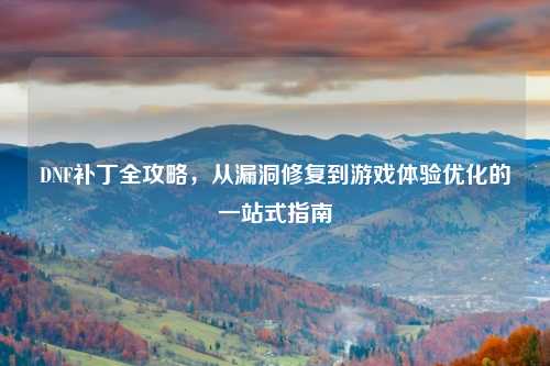 DNF补丁全攻略，从漏洞修复到游戏体验优化的一站式指南