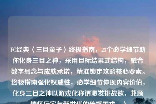 FC经典〈三目童子〉终极指南，23个必学细节助你化身三目之神，采用目标结果式结构，融合数字悬念与成就承诺，精准锁定攻略核心要素。终极指南强化权威性，必学细节体现内容价值，化身三目之神以游戏化称谓激发挑战欲，兼顾情怀玩家与新世代的传播需求。）