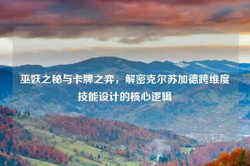 巫妖之秘与卡牌之弈，解密克尔苏加德跨维度技能设计的核心逻辑