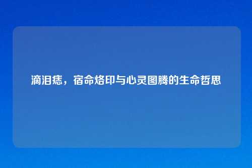 滴泪痣，宿命烙印与心灵图腾的生命哲思
