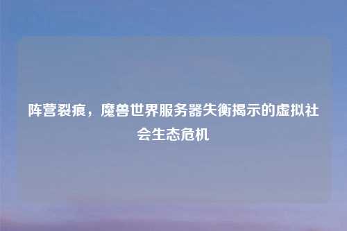 阵营裂痕,魔兽世界服务器失衡揭示的虚拟社会生态危机