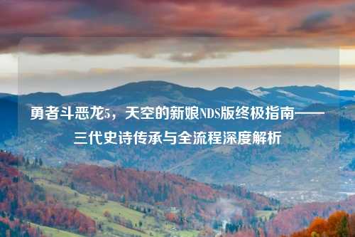 勇者斗恶龙5,天空的新娘NDS版终极指南——三代史诗传承与全流程深度解析