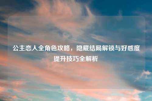 公主恋人全角色攻略，隐藏结局解锁与好感度提升技巧全解析