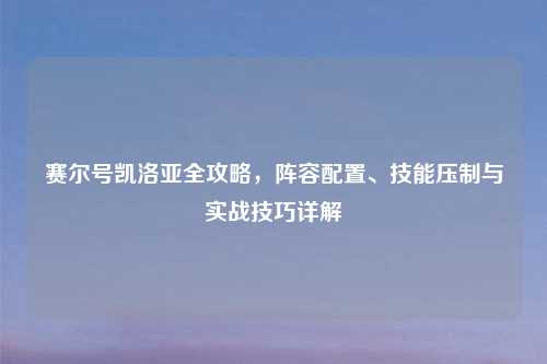 赛尔号凯洛亚全攻略，阵容配置、技能压制与实战技巧详解